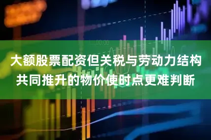 大额股票配资但关税与劳动力结构共同推升的物价使时点更难判断