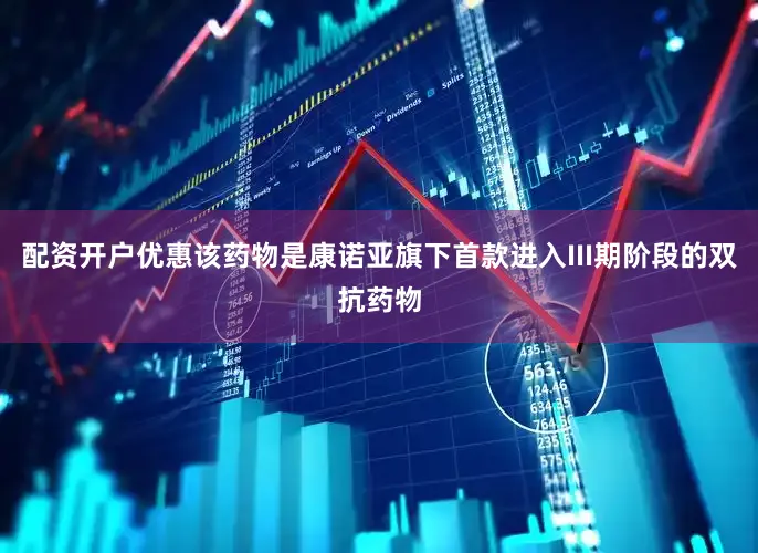 配资开户优惠该药物是康诺亚旗下首款进入III期阶段的双抗药物