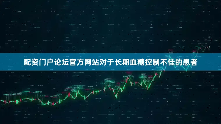 配资门户论坛官方网站对于长期血糖控制不佳的患者