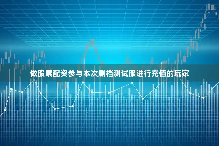 做股票配资参与本次删档测试服进行充值的玩家