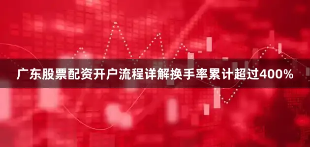 广东股票配资开户流程详解换手率累计超过400%