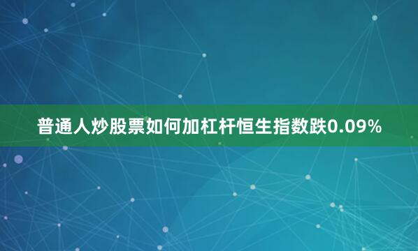 普通人炒股票如何加杠杆恒生指数跌0.09%