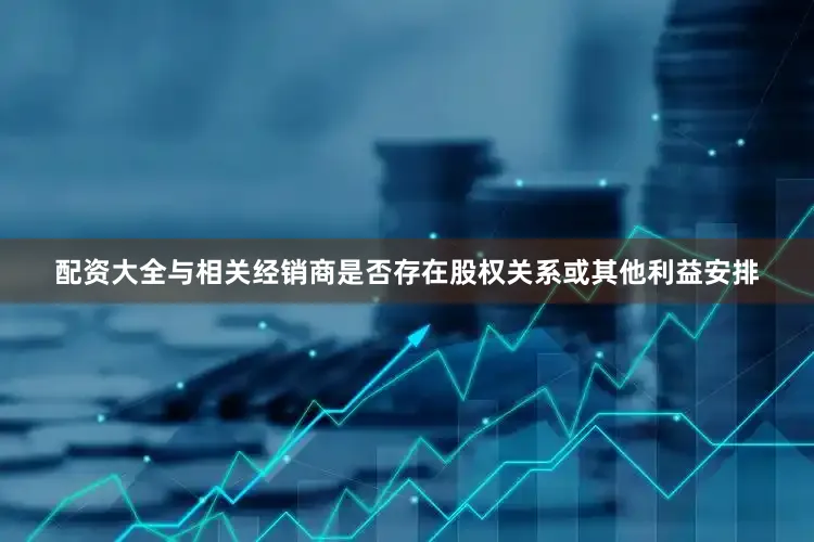 配资大全与相关经销商是否存在股权关系或其他利益安排