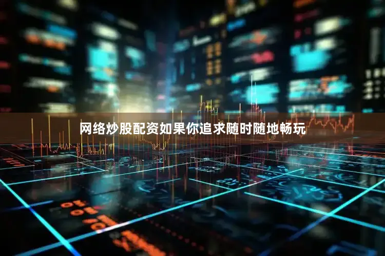 网络炒股配资如果你追求随时随地畅玩