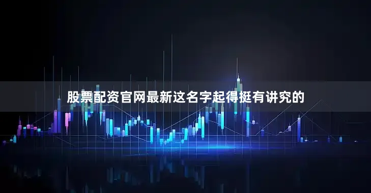 股票配资官网最新这名字起得挺有讲究的