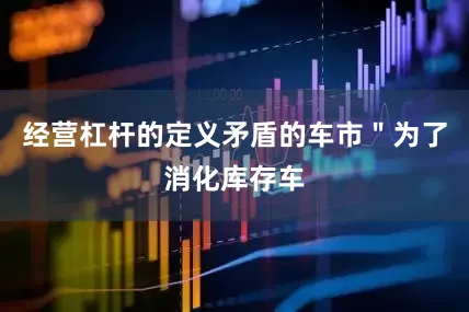 经营杠杆的定义矛盾的车市＂为了消化库存车