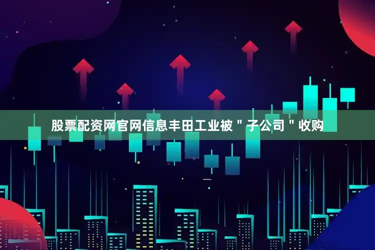股票配资网官网信息丰田工业被＂子公司＂收购