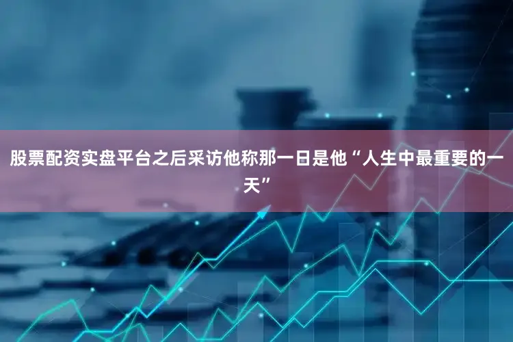 股票配资实盘平台之后采访他称那一日是他“人生中最重要的一天”