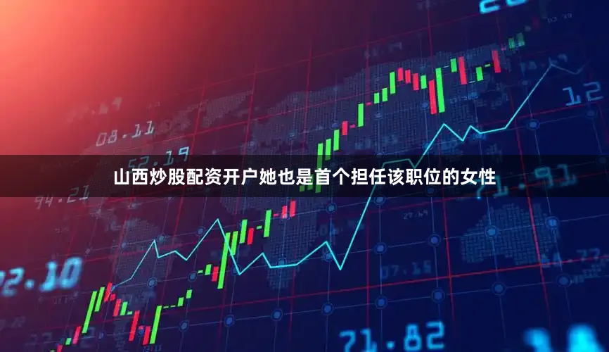 山西炒股配资开户她也是首个担任该职位的女性