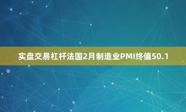 实盘交易杠杆法国2月制造业PMI终值50.1
