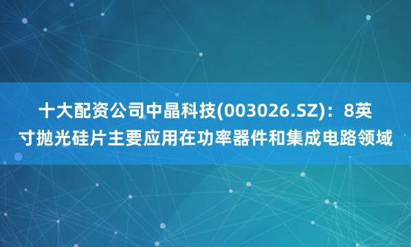 十大配资公司中晶科技(003026.SZ)：8英寸抛光硅片主要应用在功率器件和集成电路领域