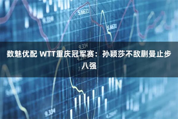 数魅优配 WTT重庆冠军赛：孙颖莎不敌蒯曼止步八强