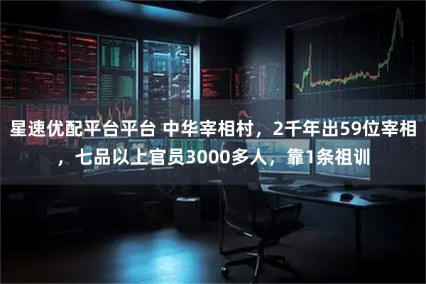 星速优配平台平台 中华宰相村，2千年出59位宰相，七品以上官员3000多人，靠1条祖训