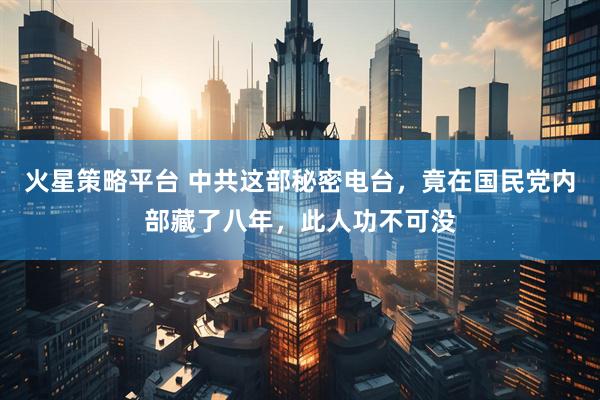 火星策略平台 中共这部秘密电台，竟在国民党内部藏了八年，此人功不可没