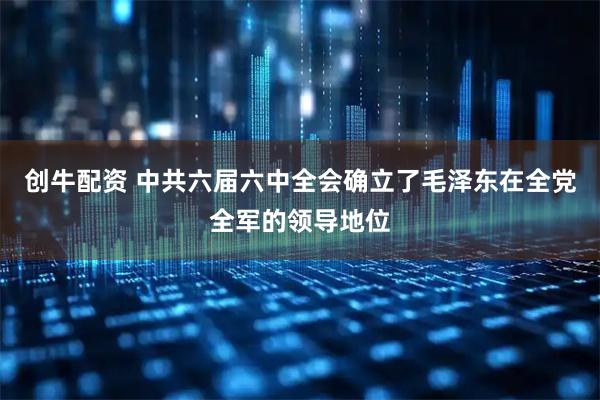 创牛配资 中共六届六中全会确立了毛泽东在全党全军的领导地位