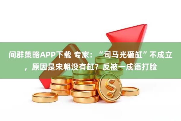 间群策略APP下载 专家：“司马光砸缸”不成立，原因是宋朝没有缸？反被一成语打脸