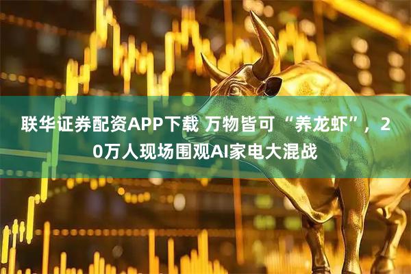 联华证券配资APP下载 万物皆可 “养龙虾”，20万人现场围观AI家电大混战