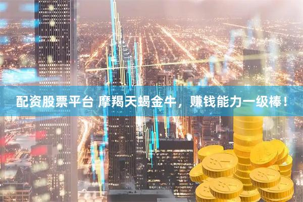 配资股票平台 摩羯天蝎金牛，赚钱能力一级棒！