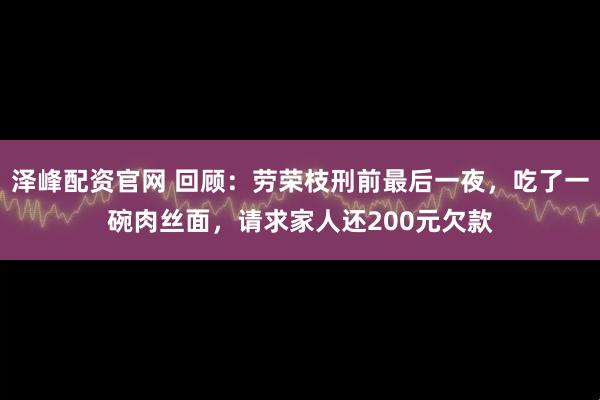 泽峰配资官网 回顾：劳荣枝刑前最后一夜，吃了一碗肉丝面，请求家人还200元欠款