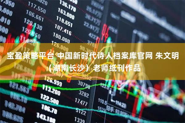 宝盈策略平台 中国新时代诗人档案库官网 朱文明（湖南长沙）老师纸刊作品