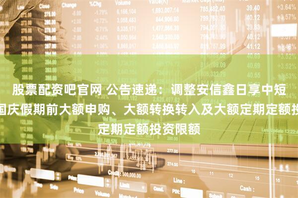 股票配资吧官网 公告速递：调整安信鑫日享中短债基金国庆假期前大额申购、大额转换转入及大额定期定额投资限额