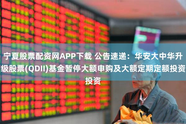 宁夏股票配资网APP下载 公告速递：华安大中华升级股票(QDII)基金暂停大额申购及大额定期定额投资