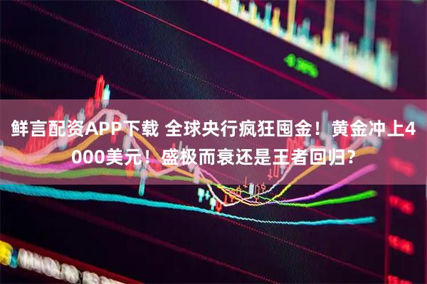 鲜言配资APP下载 全球央行疯狂囤金！黄金冲上4000美元！盛极而衰还是王者回归？