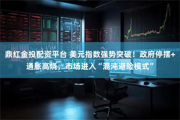 鼎红金投配资平台 美元指数强势突破！政府停摆+通胀高烧，市场进入“混沌避险模式”