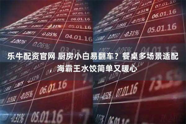 乐牛配资官网 厨房小白易翻车？餐桌多场景适配，海霸王水饺简单又暖心