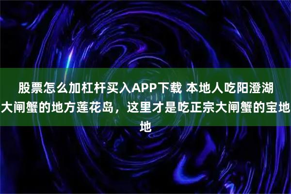 股票怎么加杠杆买入APP下载 本地人吃阳澄湖大闸蟹的地方莲花岛，这里才是吃正宗大闸蟹的宝地