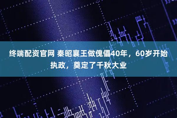 终端配资官网 秦昭襄王做傀儡40年，60岁开始执政，奠定了千秋大业