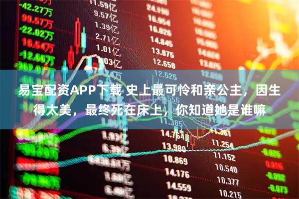 易宝配资APP下载 史上最可怜和亲公主，因生得太美，最终死在床上，你知道她是谁嘛