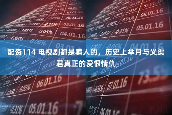配资114 电视剧都是骗人的，历史上芈月与义渠君真正的爱恨情仇
