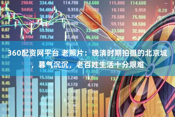 360配资网平台 老照片：晚清时期拍摄的北京城，暮气沉沉，老百姓生活十分艰难