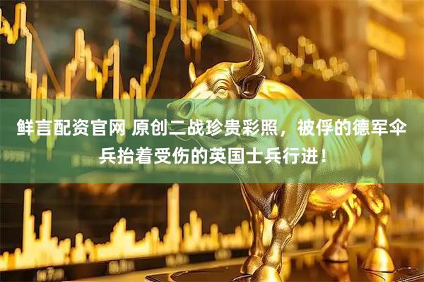 鲜言配资官网 原创二战珍贵彩照，被俘的德军伞兵抬着受伤的英国士兵行进！