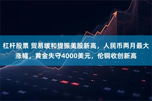 杠杆股票 贸易缓和提振美股新高，人民币两月最大涨幅，黄金失守4000美元，伦铜收创新高