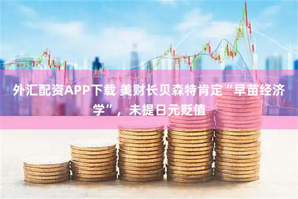 外汇配资APP下载 美财长贝森特肯定“早苗经济学”，未提日元贬值