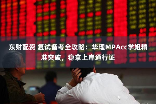 东财配资 复试备考全攻略：华理MPAcc学姐精准突破，稳拿上岸通行证