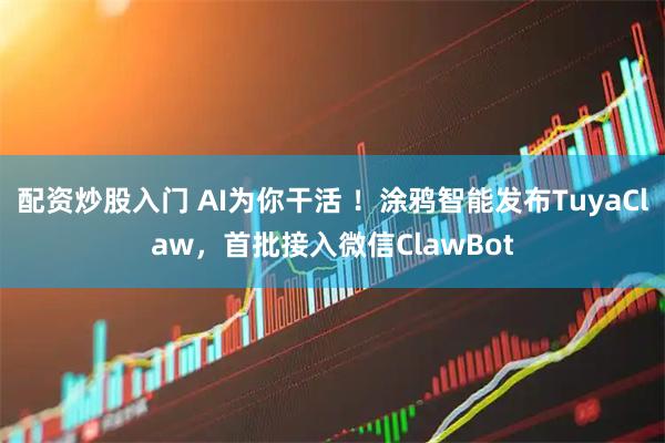 配资炒股入门 AI为你干活 ！涂鸦智能发布TuyaClaw，首批接入微信ClawBot