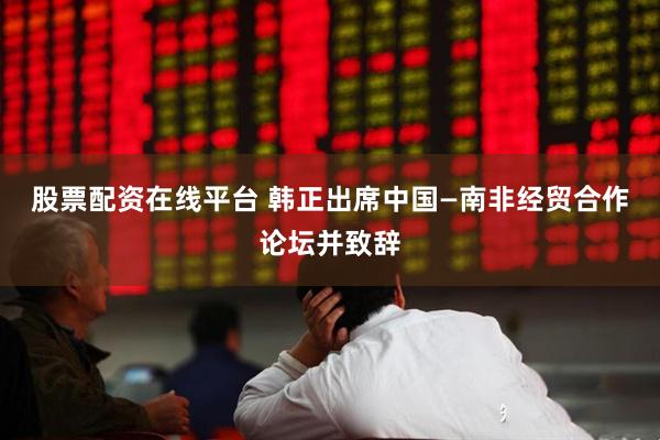 股票配资在线平台 韩正出席中国—南非经贸合作论坛并致辞