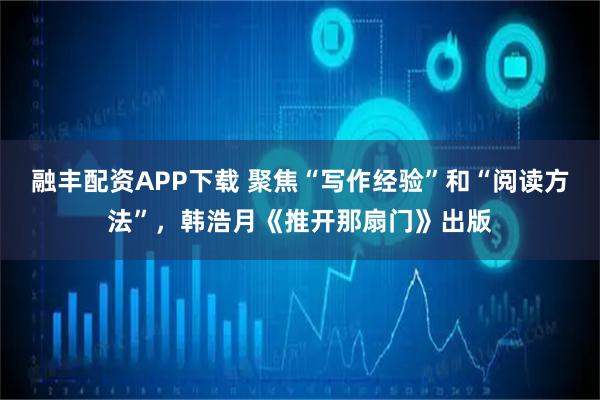 融丰配资APP下载 聚焦“写作经验”和“阅读方法”，韩浩月《推开那扇门》出版