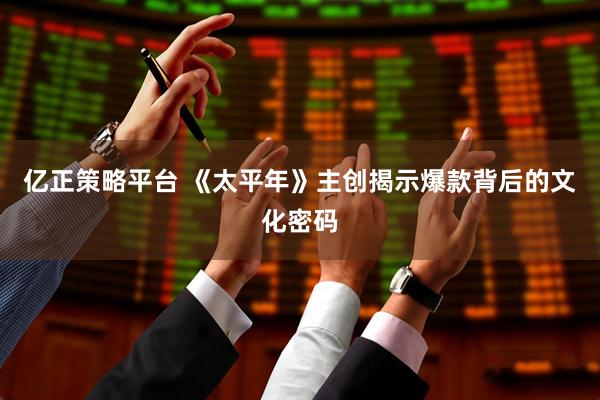 亿正策略平台 《太平年》主创揭示爆款背后的文化密码