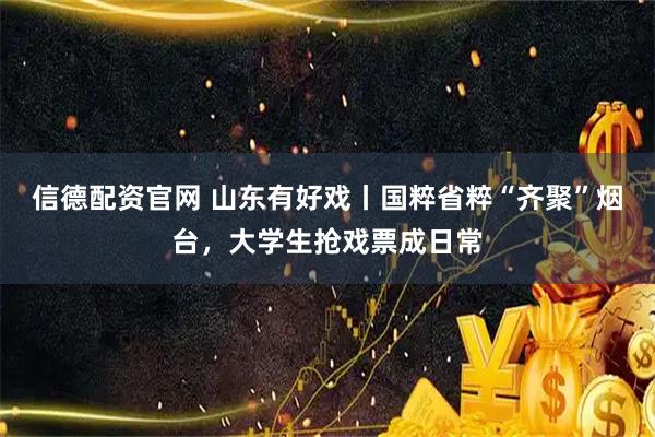 信德配资官网 山东有好戏丨国粹省粹“齐聚”烟台，大学生抢戏票成日常