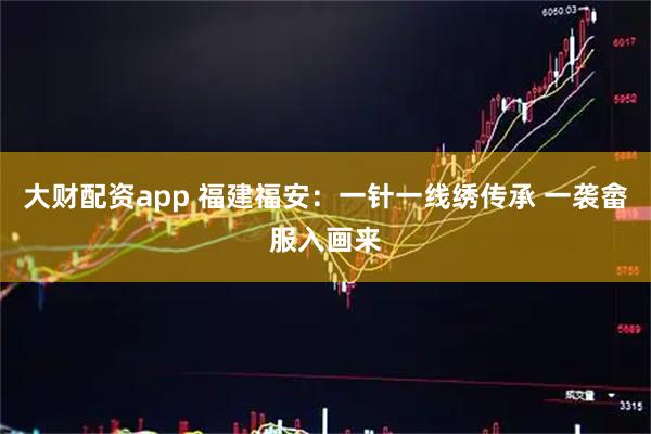 大财配资app 福建福安：一针一线绣传承 一袭畲服入画来