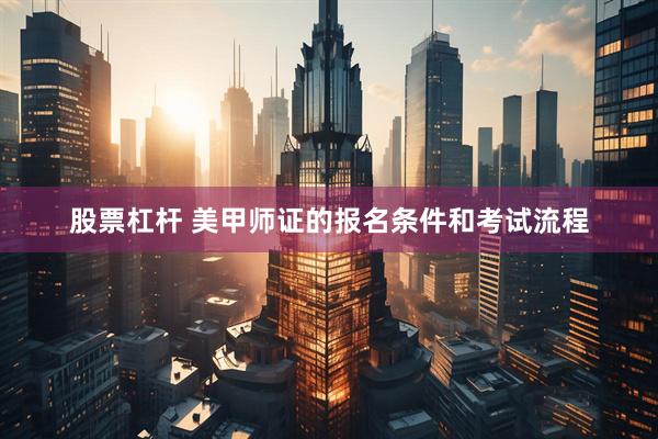 股票杠杆 美甲师证的报名条件和考试流程