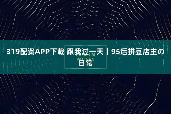 319配资APP下载 跟我过一天｜95后拼豆店主の日常