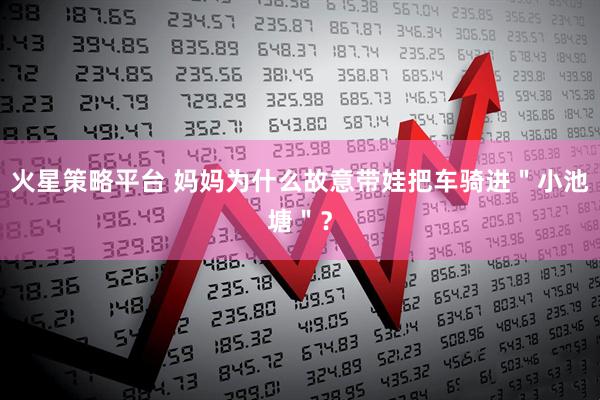 火星策略平台 妈妈为什么故意带娃把车骑进＂小池塘＂？