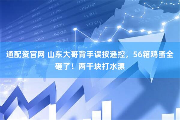 通配资官网 山东大哥背手误按遥控，56箱鸡蛋全砸了！两千块打水漂