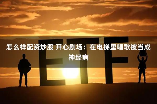 怎么样配资炒股 开心剧场：在电梯里唱歌被当成神经病