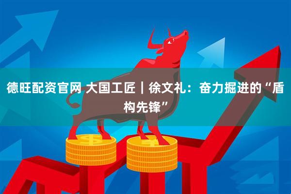 德旺配资官网 大国工匠｜徐文礼：奋力掘进的“盾构先锋”